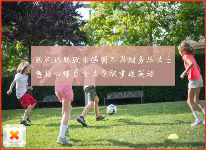 西汉姆联股东强调不因财务压力出售核心球员全力争取重返英超