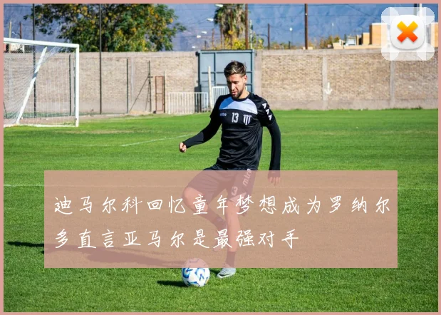 迪马尔科回忆童年梦想成为罗纳尔多直言亚马尔是最强对手