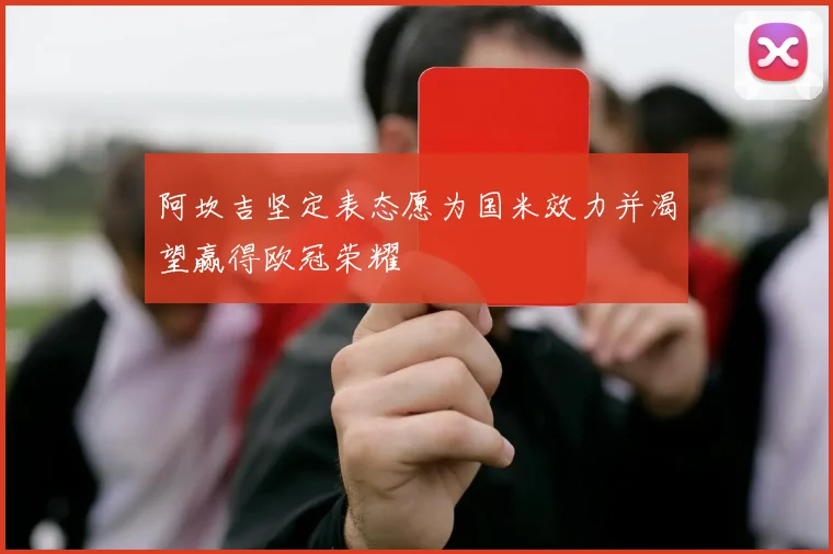 阿坎吉坚定表态愿为国米效力并渴望赢得欧冠荣耀