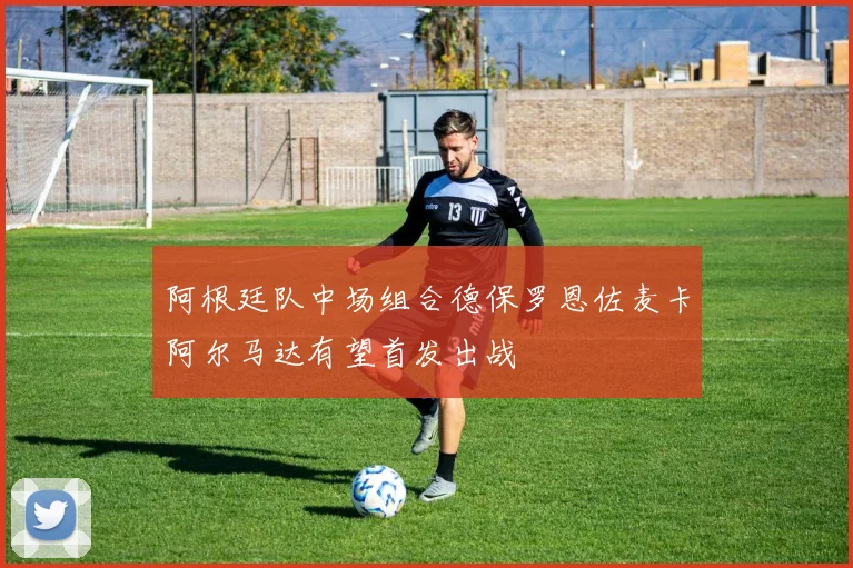 阿根廷队中场组合德保罗恩佐麦卡阿尔马达有望首发出战