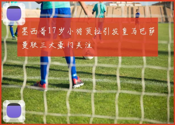 墨西哥17岁小将莫拉引发皇马巴萨曼联三大豪门关注