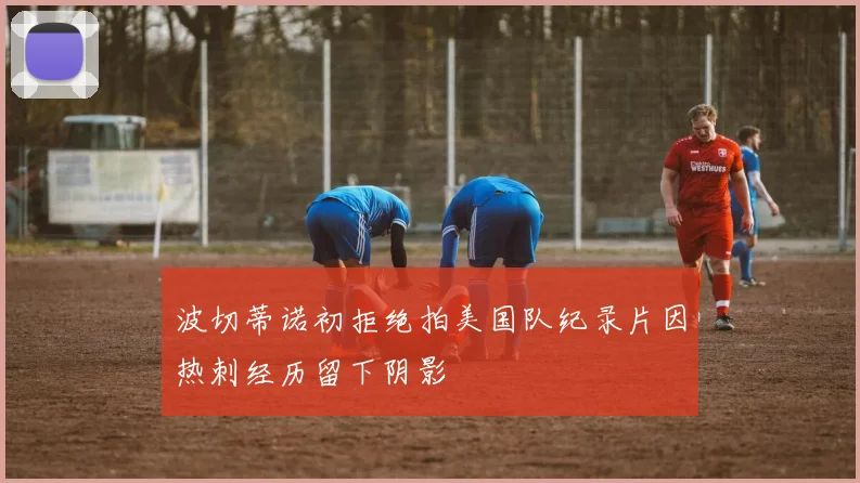 波切蒂诺初拒绝拍美国队纪录片因热刺经历留下阴影