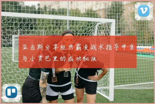 亚当斯分享经典霸凌战术指导申京与小贾巴里的成功秘诀
