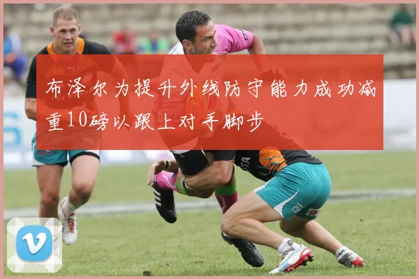 布泽尔为提升外线防守能力成功减重10磅以跟上对手脚步