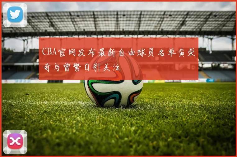 CBA官网发布最新自由球员名单黄荣奇与曾繁日引关注