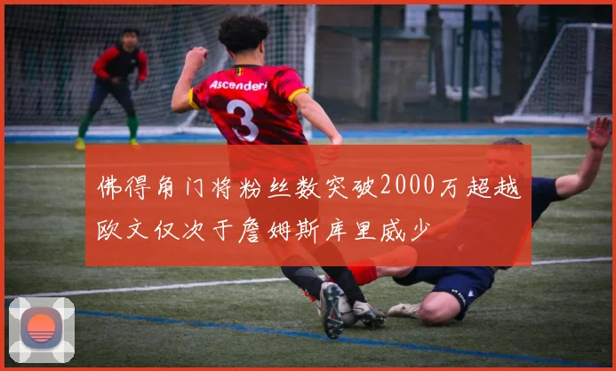 佛得角门将粉丝数突破2000万超越欧文仅次于詹姆斯库里威少