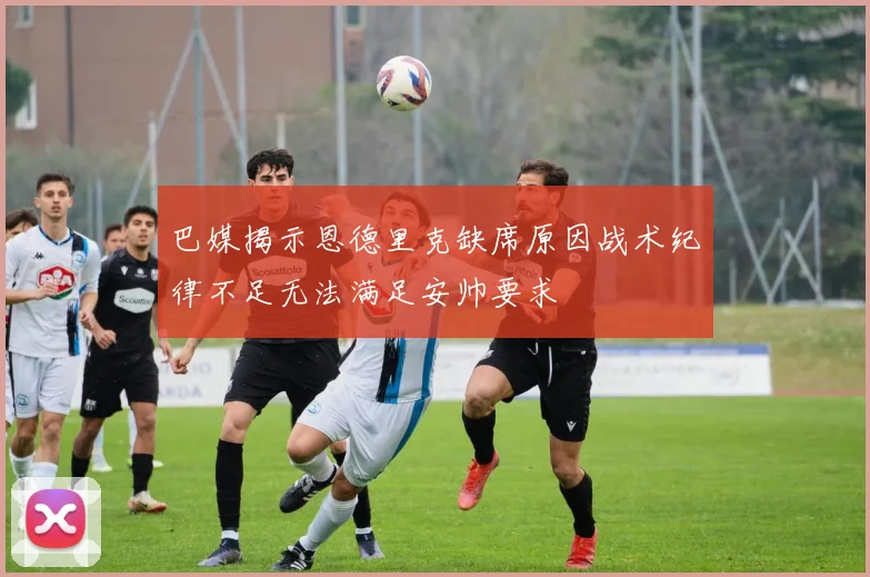 巴媒揭示恩德里克缺席原因战术纪律不足无法满足安帅要求