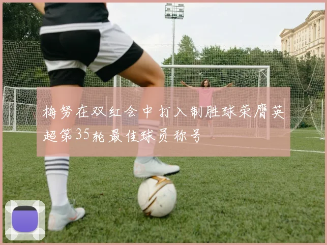 梅努在双红会中打入制胜球荣膺英超第35轮最佳球员称号