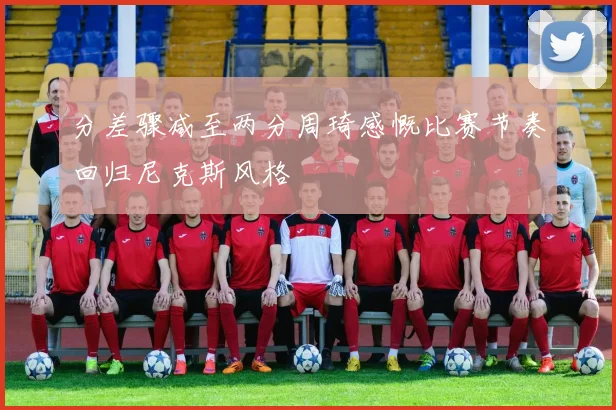 分差骤减至两分周琦感慨比赛节奏回归尼克斯风格