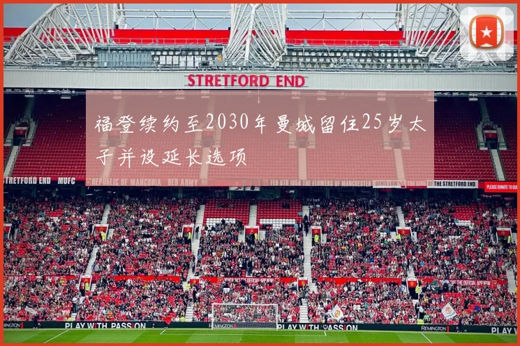 福登续约至2030年曼城留住25岁太子并设延长选项