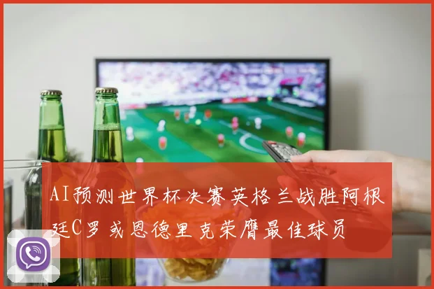 AI预测世界杯决赛英格兰战胜阿根廷C罗或恩德里克荣膺最佳球员