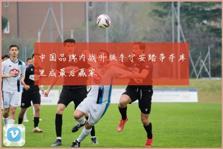 中国品牌内战升级李宁安踏争夺库里成最后赢家