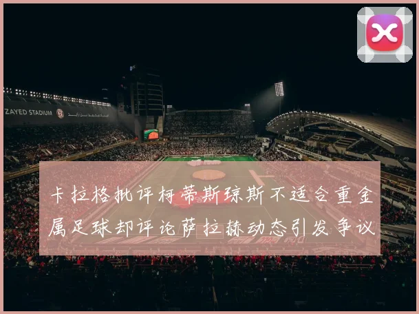 卡拉格批评柯蒂斯琼斯不适合重金属足球却评论萨拉赫动态引发争议