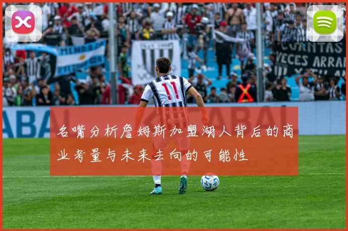 名嘴分析詹姆斯加盟湖人背后的商业考量与未来去向的可能性