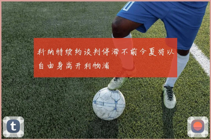 科纳特续约谈判停滞不前今夏将以自由身离开利物浦