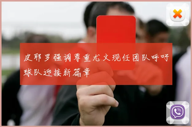 皮耶罗强调尊重尤文现任团队呼吁球队迎接新篇章