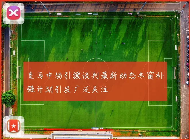 皇马中场引援谈判最新动态冬窗补强计划引发广泛关注