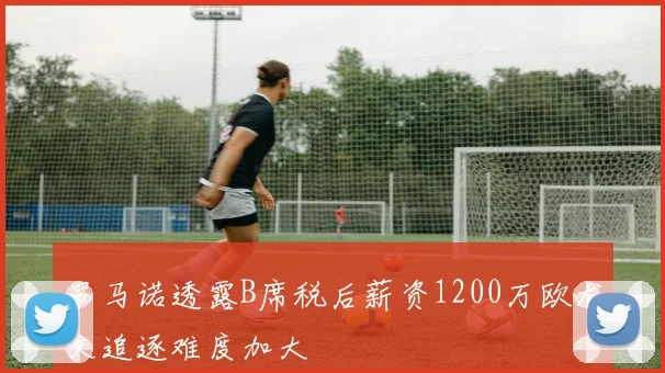 罗马诺透露B席税后薪资1200万欧尤文追逐难度加大