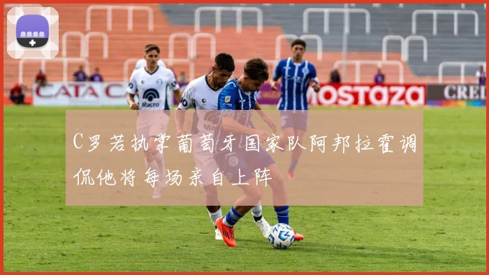 C罗若执掌葡萄牙国家队阿邦拉霍调侃他将每场亲自上阵