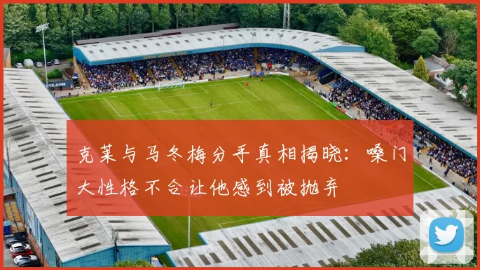 克莱与马冬梅分手真相揭晓:嗓门大性格不合让他感到被抛弃