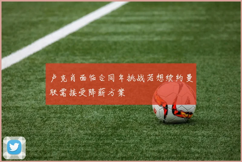 卢克肖面临合同年挑战若想续约曼联需接受降薪方案