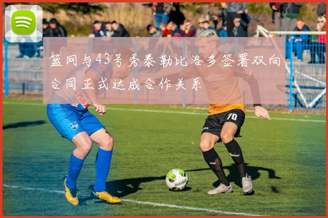 篮网与43号秀泰勒比洛多签署双向合同正式达成合作关系