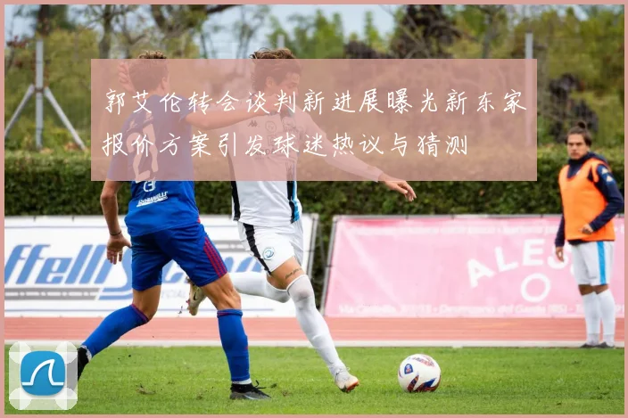 郭艾伦转会谈判新进展曝光新东家报价方案引发球迷热议与猜测