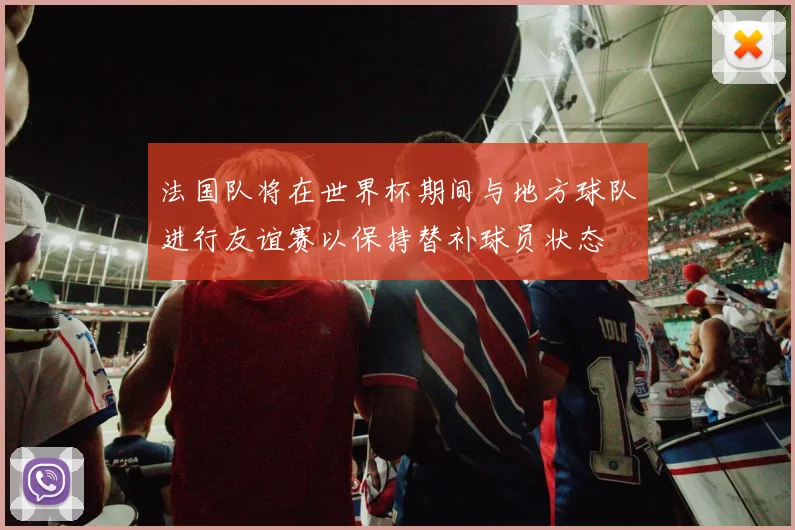 法国队将在世界杯期间与地方球队进行友谊赛以保持替补球员状态