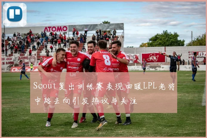 Scout复出训练赛表现回暖LPL老将中路去向引发热议与关注