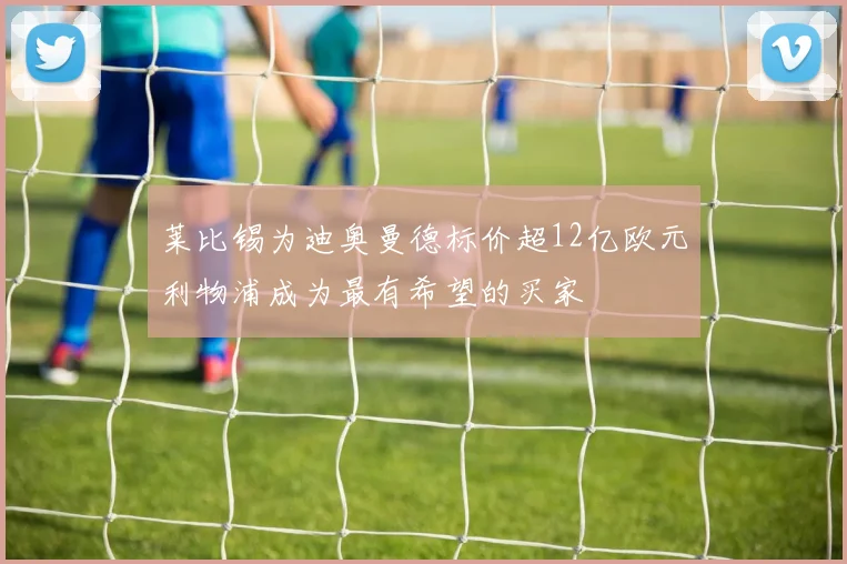 莱比锡为迪奥曼德标价超12亿欧元利物浦成为最有希望的买家