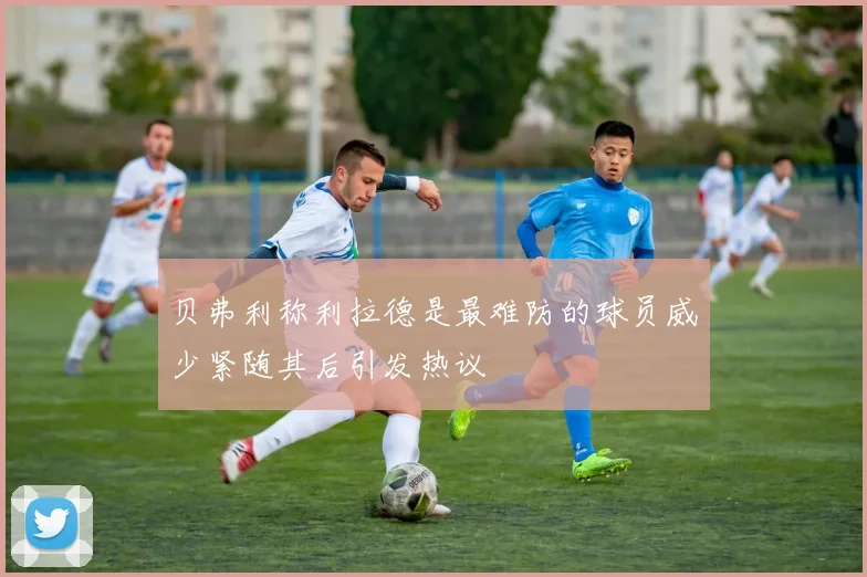 贝弗利称利拉德是最难防的球员威少紧随其后引发热议