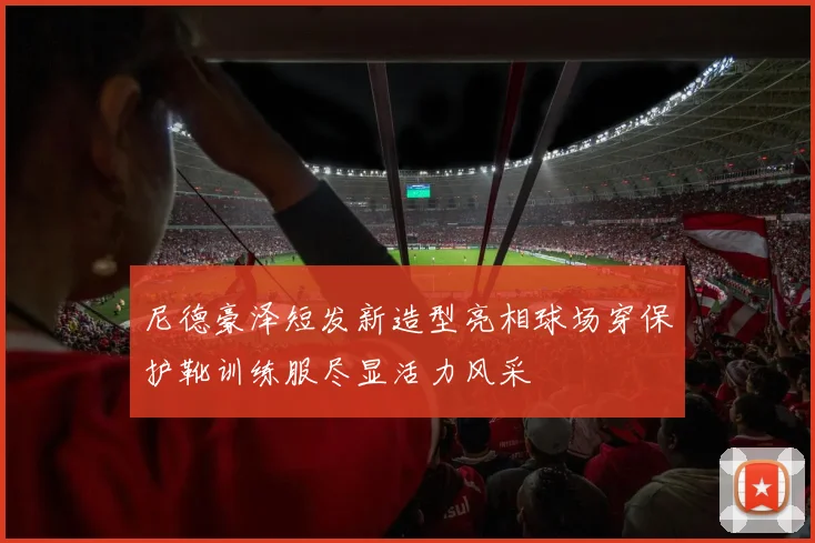 尼德豪泽短发新造型亮相球场穿保护靴训练服尽显活力风采