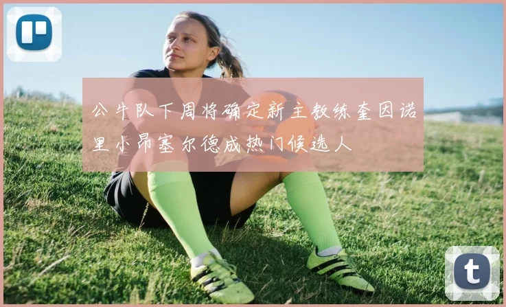 公牛队下周将确定新主教练奎因诺里小昂塞尔德成热门候选人