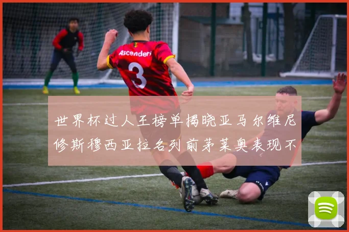 世界杯过人王榜单揭晓亚马尔维尼修斯穆西亚拉名列前茅莱奥表现不俗