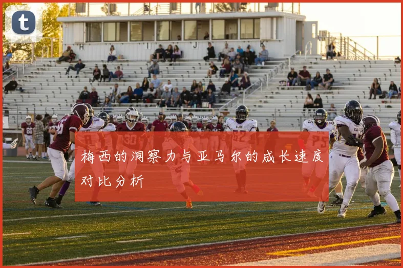 梅西的洞察力与亚马尔的成长速度对比分析