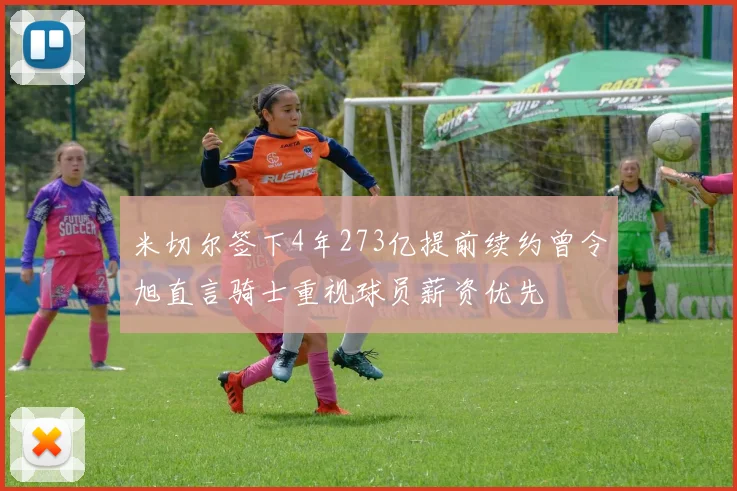 米切尔签下4年273亿提前续约曾令旭直言骑士重视球员薪资优先